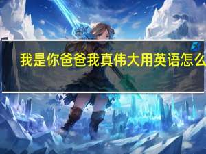 我是你爸爸我真伟大用英语怎么写