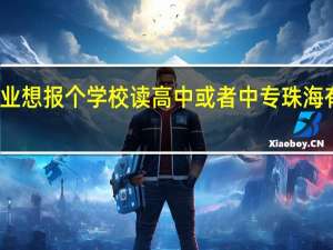 我是初中毕业 想报个学校读高中或者中专 珠海有那些学校有招的