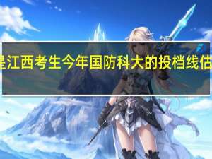 我是江西考生今年国防科大的投档线估计是多少
