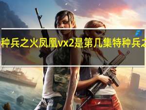 我是特种兵之火凤凰vx2是第几集 特种兵之火凤凰天狼