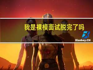 我是裸模面试脱完了吗（我是裸模试镜完整版）