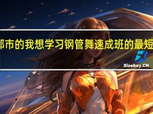 我是邯郸市的　我想学习钢管舞　速成班的　最短多长时间学会