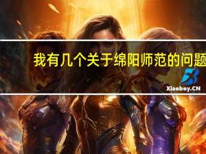 我有几个关于绵阳师范的问题，请各位学姐学长帮帮忙！！拜托咯