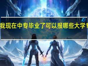 我现在中专毕业了可以报哪些大学专业呢