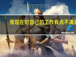 我现在对自己的工作有点不满意