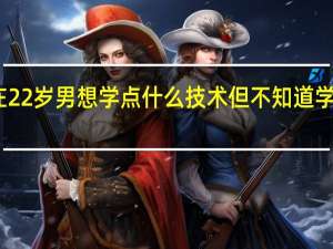 我现在22岁 男 想学点什么技术 但不知道学什么比较好