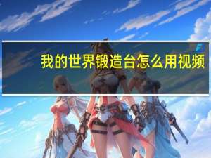 我的世界锻造台怎么用视频（我的世界锻造台怎么用）