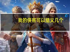 我的侠客可以结义几个（我的侠客结义有什么用）