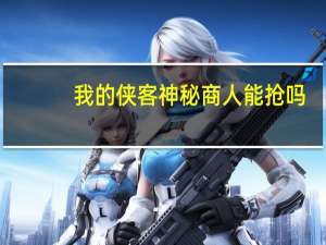 我的侠客神秘商人能抢吗（我的侠客神秘商人在哪）