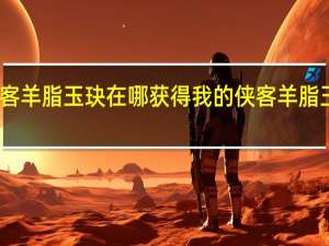 我的侠客羊脂玉玦在哪获得 我的侠客羊脂玉玦获取位置