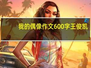 我的偶像作文600字王俊凯