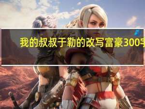 我的叔叔于勒的改写富豪300字（我的叔叔于勒的改写）