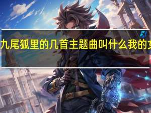 我的女友是九尾狐里的几首主题曲叫什么 我的女友是九尾狐插曲
