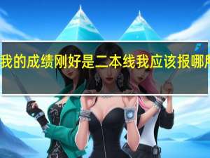 我的成绩刚好是二本线我应该报哪所学校