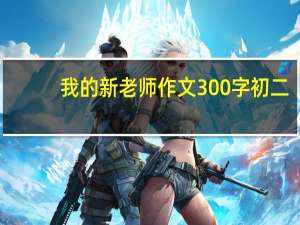 我的新老师作文300字初二（我的新老师作文300字）