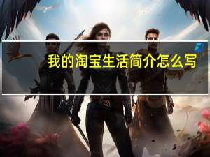 我的淘宝生活简介怎么写（我的淘宝生活简介）