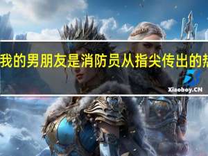 我的男朋友是消防员从指尖传出的热情一