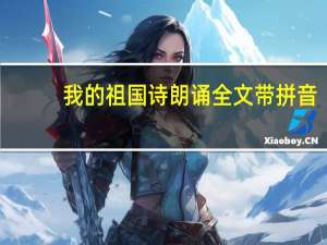 我的祖国诗朗诵全文带拼音（我的祖国诗朗诵全文）