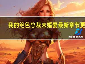 我的绝色总裁未婚妻最新章节更新（我的绝色总裁未婚妻大结局）