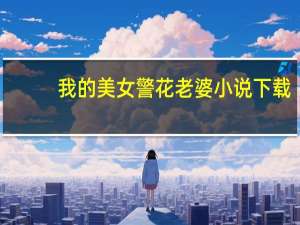 我的美女警花老婆小说下载（我的美女警花老婆）