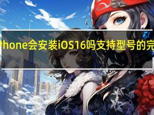 我的iPhone会安装iOS16吗支持型号的完整详细信息