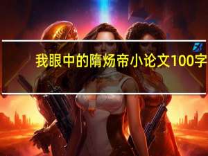 我眼中的隋炀帝小论文100字（我眼中的隋炀帝小论文）