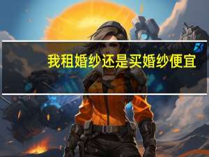 我租婚纱还是买婚纱便宜