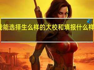 我能选择生么样的大校和填报什么样的志愿