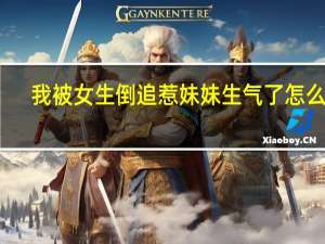 我被女生倒追惹妹妹生气了怎么哄（我被女生倒追惹妹妹生气了）
