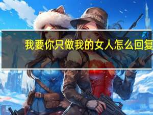 我要你只做我的女人怎么回复（我要你只做我的女人）