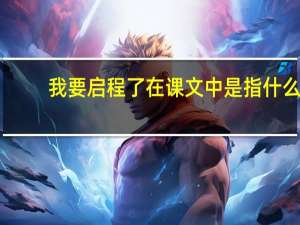 我要启程了在课文中是指什么