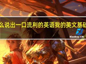 我要怎么说出一口流利的英语 我的英文基础几乎等于零！