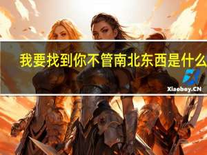 我要找到你不管南北东西是什么歌,什么歌曲的歌词