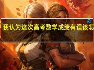 我认为这次高考数学成绩有误该怎么查