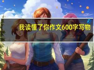 我读懂了你作文600字写物（我读懂了你作文600）