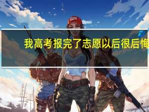 我高考报完了志愿以后很后悔，我该怎么办