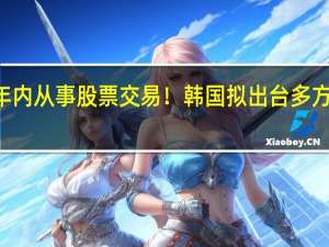 或被禁止10年内从事股票交易！韩国拟出台多方案惩罚非法卖空者