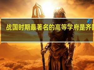 战国时期最著名的高等学府是齐国的