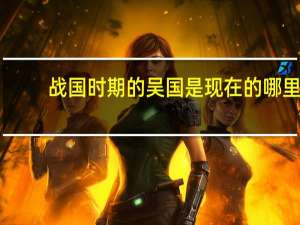 战国时期的吴国是现在的哪里（吴国是现在的哪里）