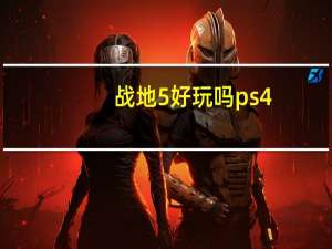 战地5好玩吗ps4（战地5好玩吗）