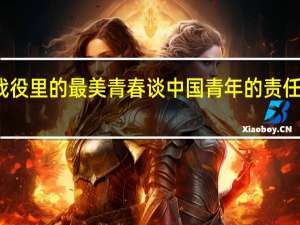 战役里的最美青春谈中国青年的责任与担当（谈中国青年的责任与担当）