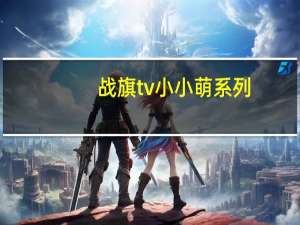 战旗tv小小萌系列（战旗tv小小萌）