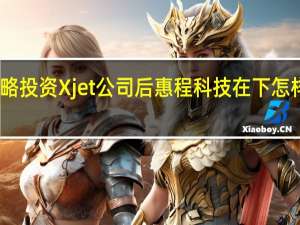 战略投资 Xjet 公司后 惠程科技在下怎样一盘棋？