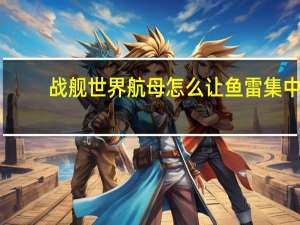 战舰世界航母怎么让鱼雷集中（战舰世界航母怎么手动放鱼雷）