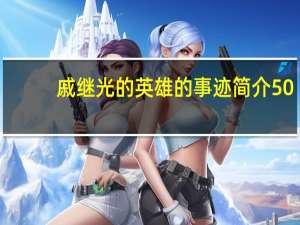 戚继光的英雄的事迹简介50（戚继光的英雄事迹简写）