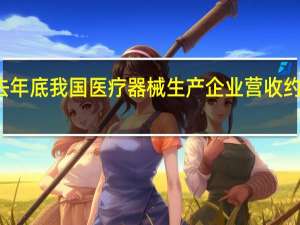 截至去年底我国医疗器械生产企业营收约12400亿元