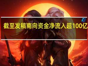 截至发稿南向资金净流入超100亿港元
