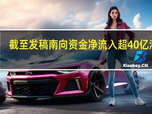 截至发稿南向资金净流入超40亿港元
