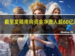截至发稿南向资金净流入超60亿港元