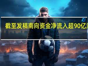 截至发稿南向资金净流入超90亿港元